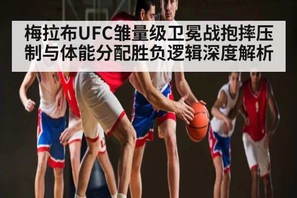 梅拉布UFC雏量级卫冕战抱摔压制与体能分配胜负逻辑深度解析