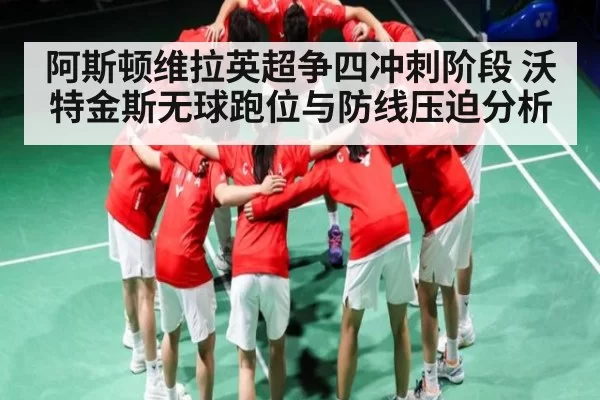 阿斯顿维拉英超争四冲刺阶段 沃特金斯无球跑位与防线压迫分析
